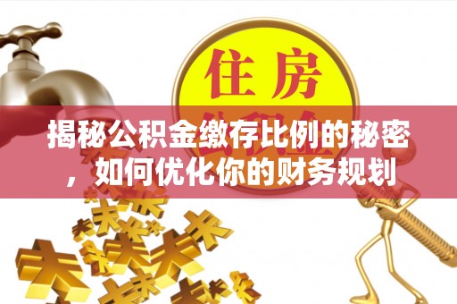 土库揭秘公积金缴存比例的秘密，如何优化你的财务规划