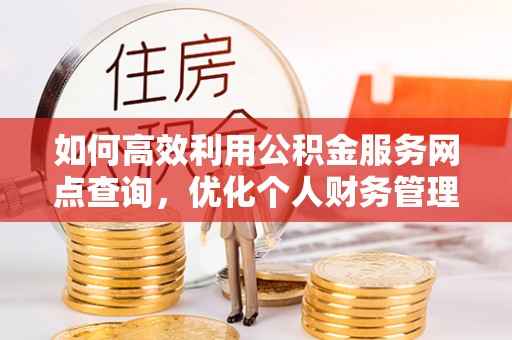 土库如何高效利用公积金服务网点查询，优化个人财务管理