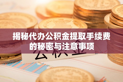 土库揭秘代办公积金提取手续费的秘密与注意事项