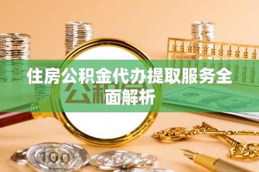 土库住房公积金代办提取服务全面解析