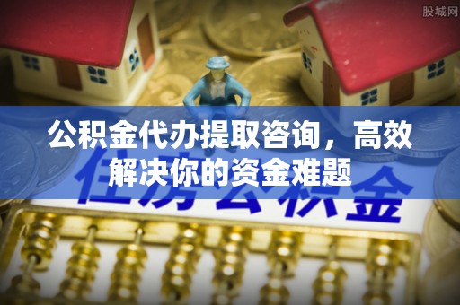 土库公积金代办提取咨询，高效解决你的资金难题