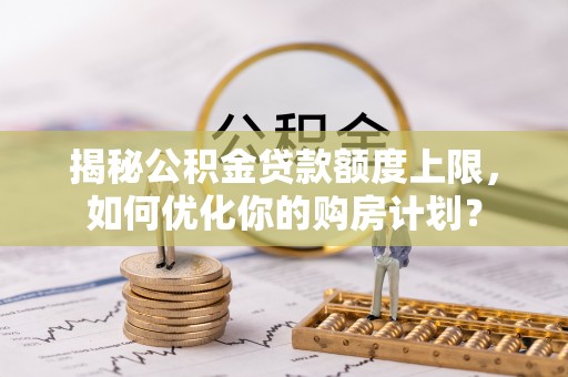 土库揭秘公积金贷款额度上限，如何优化你的购房计划？