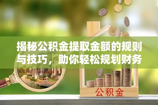 土库揭秘公积金提取金额的规则与技巧，助你轻松规划财务未来