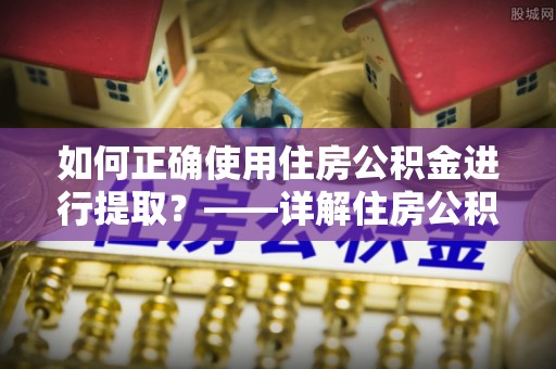 土库如何正确使用住房公积金进行提取？——详解住房公积金代办提取流程与注意事项