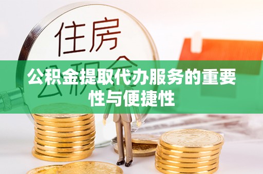 土库公积金提取代办服务的重要性与便捷性