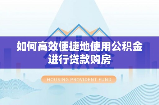 土库如何高效便捷地使用公积金进行贷款购房
