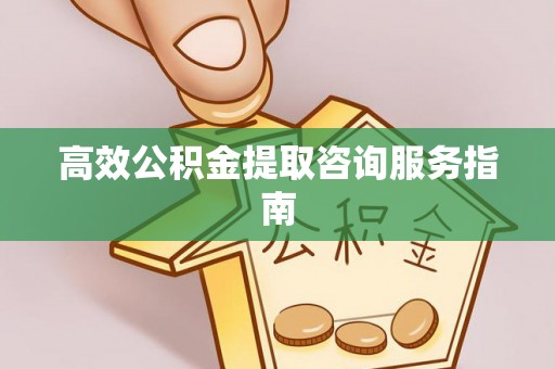 土库高效公积金提取咨询服务指南