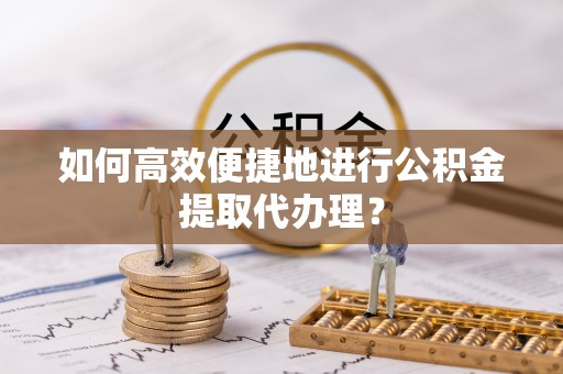 土库如何高效便捷地进行公积金提取代办理？