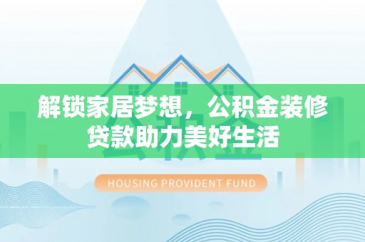 土库解锁家居梦想，公积金装修贷款助力美好生活