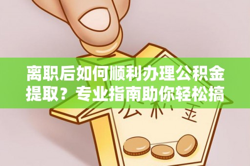 土库离职后如何顺利办理公积金提取？专业指南助你轻松搞定
