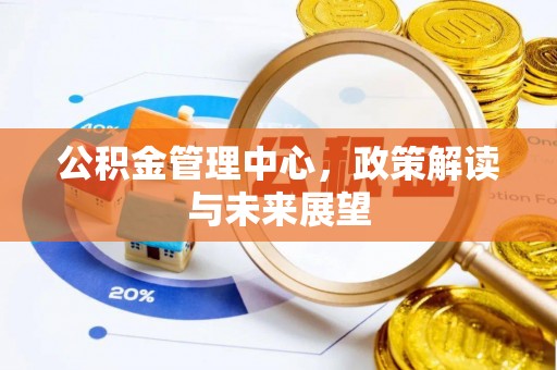 土库公积金管理中心，政策解读与未来展望