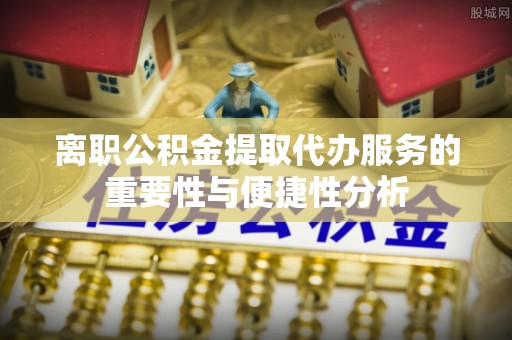 土库离职公积金提取代办服务的重要性与便捷性分析