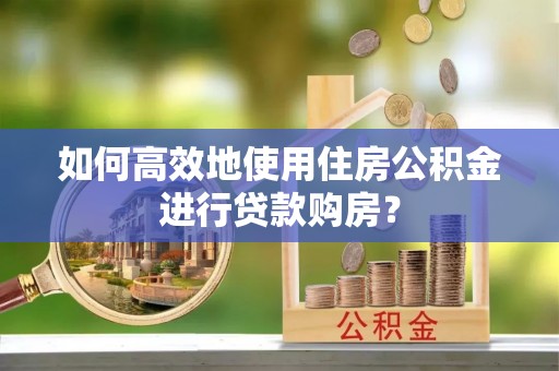 土库如何高效地使用住房公积金进行贷款购房？