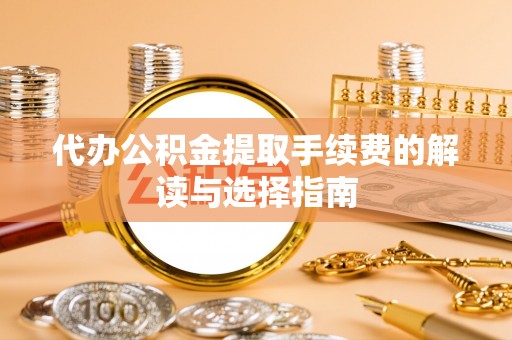 土库代办公积金提取手续费的解读与选择指南