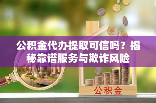 土库公积金代办提取可信吗？揭秘靠谱服务与欺诈风险