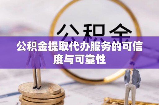 土库公积金提取代办服务的可信度与可靠性