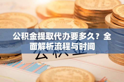 土库公积金提取代办要多久？全面解析流程与时间