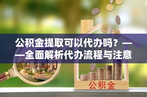 土库公积金提取可以代办吗？——全面解析代办流程与注意事项