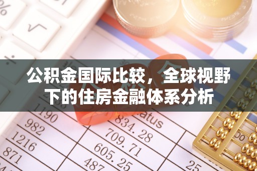 土库公积金国际比较，全球视野下的住房金融体系分析